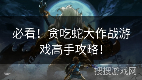 必看!贪吃蛇大作战游戏高手攻略! 必看!贪吃蛇大作战游戏高手攻略!