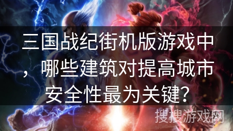 三国战纪街机版游戏中,哪些建筑对提高城市安全性最为关键? 三国战纪街机版游戏中,哪些建筑对提高城市安全性最为关键?