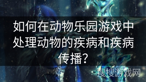 如何在动物乐园游戏中处理动物的疾病和疾病传播？