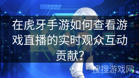 在虎牙手游如何查看游戏直播的实时观众互动贡献？