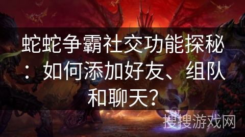 蛇蛇争霸社交功能探秘：如何添加好友、组队和聊天？