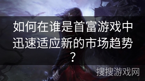 如何在谁是首富游戏中迅速适应新的市场趋势？