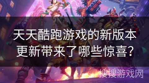 天天酷跑游戏的新版本更新带来了哪些惊喜？