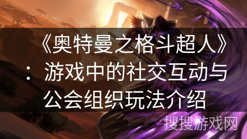 《奥特曼之格斗超人》：游戏中的社交互动与公会组织玩法介绍