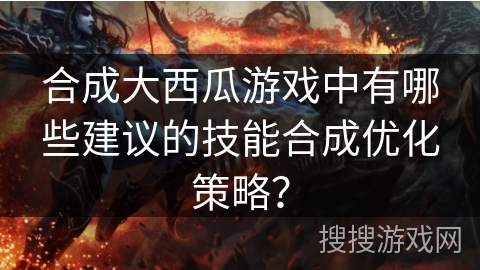 合成大西瓜游戏中有哪些建议的技能合成优化策略？