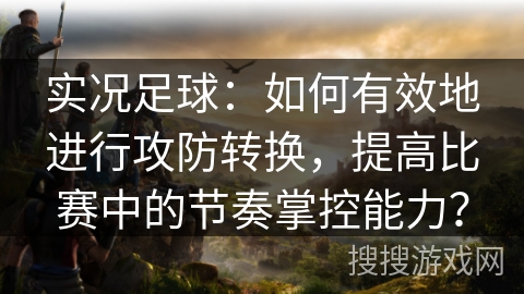 实况足球：如何有效地进行攻防转换，提高比赛中的节奏掌控能力？
