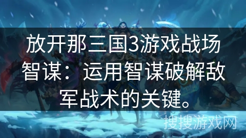 放开那三国3游戏战场智谋：运用智谋破解敌军战术的关键。