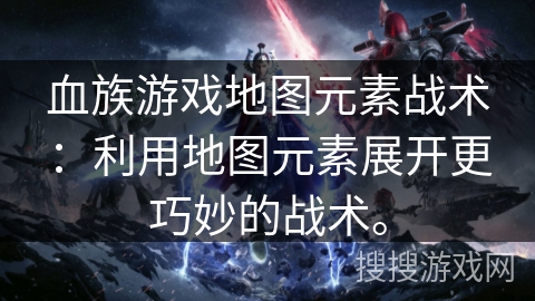 血族游戏地图元素战术：利用地图元素展开更巧妙的战术。