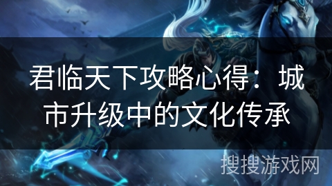君临天下攻略心得:城市升级中的文化传承 君临天下攻略心得:城市升级中的文化传承