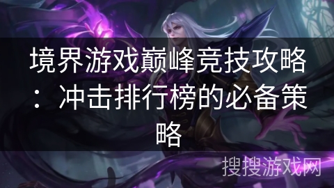 境界游戏巅峰竞技攻略:冲击排行榜的必备策略 境界游戏巅峰竞技攻略:冲击排行榜的必备策略