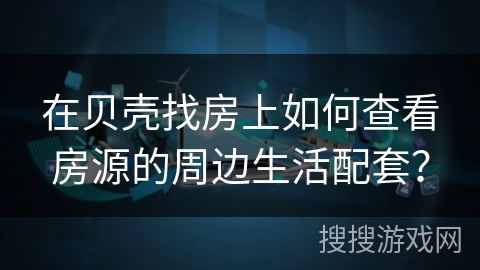 在贝壳找房上如何查看房源的周边生活配套? 在贝壳找房上如何查看房源的周边生活配套?