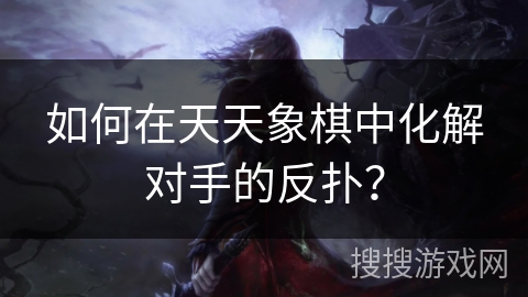 如何在天天象棋中化解对手的反扑？