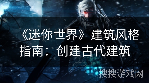 《迷你世界》建筑风格指南:创建古代建筑 《迷你世界》建筑风格指南:创建古代建筑