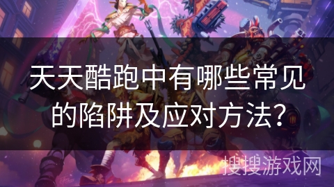 天天酷跑中有哪些常见的陷阱及应对方法？