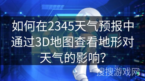 如何在2345天气预报中通过3D地图查看地形对天气的影响? 如何在2345天气预报中通过3D地图查看地形对天气的影响?