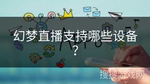 幻梦直播支持哪些设备? 幻梦直播支持哪些设备?