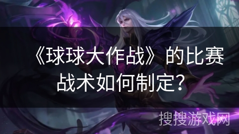 《球球大作战》的比赛战术如何制定? 《球球大作战》的比赛战术如何制定?