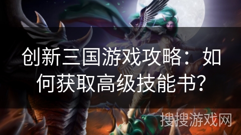 创新三国游戏攻略:如何获取高级技能书? 创新三国游戏攻略:如何获取高级技能书?