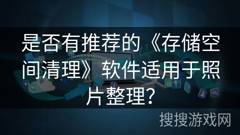 是否有推荐的《存储空间清理》软件适用于照片整理？