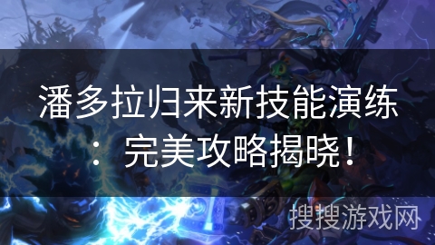 潘多拉归来新技能演练：完美攻略揭晓！