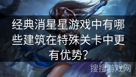 经典消星星游戏中有哪些建筑在特殊关卡中更有优势？
