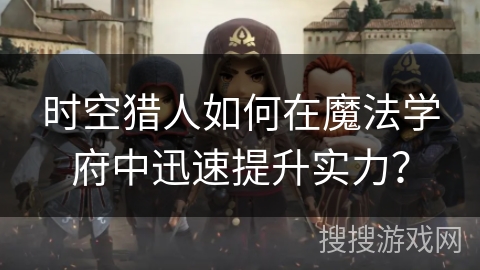 时空猎人如何在魔法学府中迅速提升实力? 时空猎人如何在魔法学府中迅速提升实力?