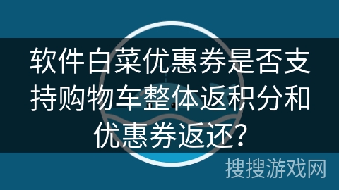 软件白菜优惠券是否支持购物车整体返积分和优惠券返还？