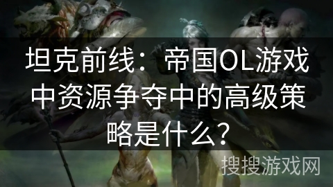 坦克前线：帝国OL游戏中资源争夺中的高级策略是什么？