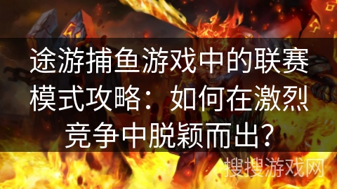 途游捕鱼游戏中的联赛模式攻略:如何在激烈竞争中脱颖而出? 途游捕鱼游戏中的联赛模式攻略:如何在激烈竞争中脱颖而出?