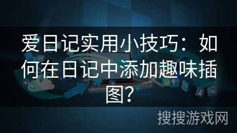 爱日记实用小技巧:如何在日记中添加趣味插图? 爱日记实用小技巧:如何在日记中添加趣味插图?
