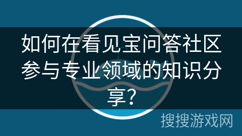 如何在看见宝问答社区参与专业领域的知识分享? 如何在看见宝问答社区参与专业领域的知识分享?