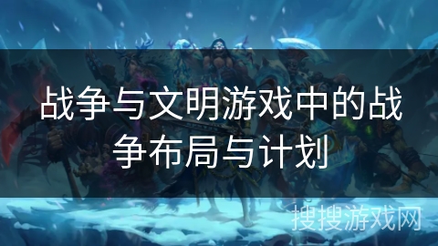 战争与文明游戏中的战争布局与计划 战争与文明游戏中的战争布局与计划