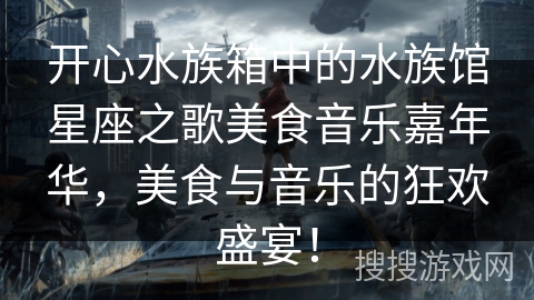 开心水族箱中的水族馆星座之歌美食音乐嘉年华，美食与音乐的狂欢盛宴！
