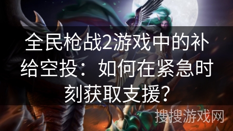 全民枪战2游戏中的补给空投：如何在紧急时刻获取支援？