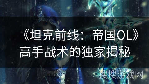 《坦克前线:帝国OL》高手战术的独家揭秘 《坦克前线:帝国OL》高手战术的独家揭秘