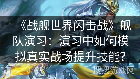 《战舰世界闪击战》舰队演习：演习中如何模拟真实战场提升技能？