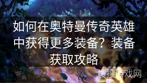 如何在奥特曼传奇英雄中获得更多装备?装备获取攻略 如何在奥特曼传奇英雄中获得更多装备?装备获取攻略