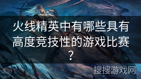 火线精英中有哪些具有高度竞技性的游戏比赛？