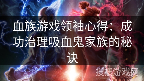 血族游戏领袖心得:成功治理吸血鬼家族的秘诀 血族游戏领袖心得:成功治理吸血鬼家族的秘诀