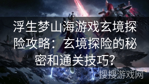 浮生梦山海游戏玄境探险攻略:玄境探险的秘密和通关技巧? 浮生梦山海游戏玄境探险攻略:玄境探险的秘密和通关技巧?
