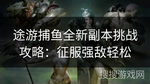 途游捕鱼全新副本挑战攻略：征服强敌轻松