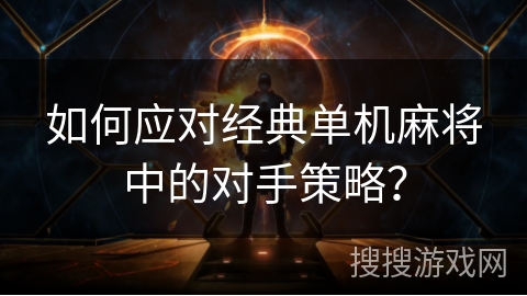 如何应对经典单机麻将中的对手策略? 如何应对经典单机麻将中的对手策略?