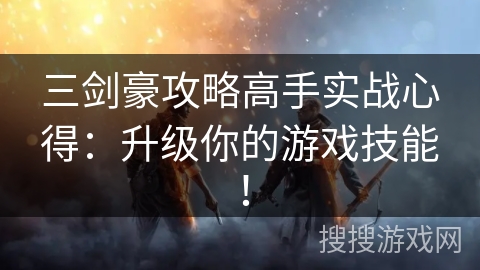 三剑豪攻略高手实战心得：升级你的游戏技能！
