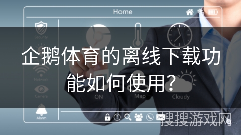 企鹅体育的离线下载功能如何使用? 企鹅体育的离线下载功能如何使用?