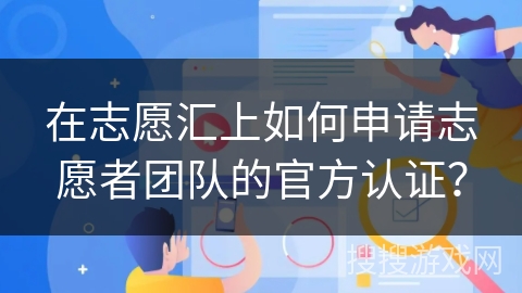 在志愿汇上如何申请志愿者团队的官方认证？