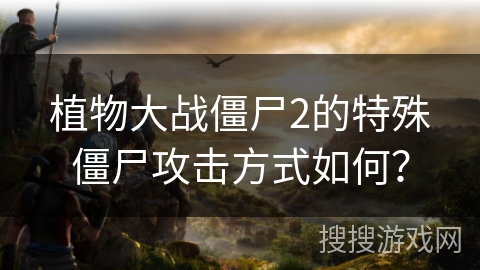 植物大战僵尸2的特殊僵尸攻击方式如何？