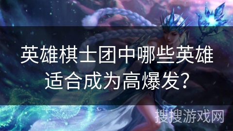 英雄棋士团中哪些英雄适合成为高爆发？