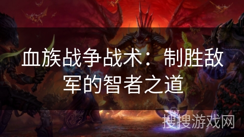 血族战争战术:制胜敌军的智者之道 血族战争战术:制胜敌军的智者之道