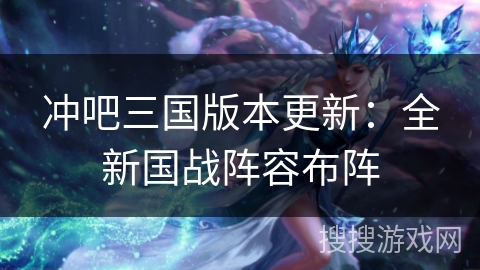冲吧三国版本更新:全新国战阵容布阵 冲吧三国版本更新:全新国战阵容布阵