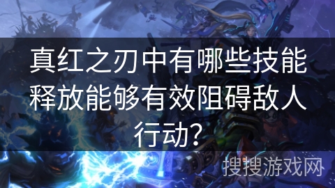 真红之刃中有哪些技能释放能够有效阻碍敌人行动？